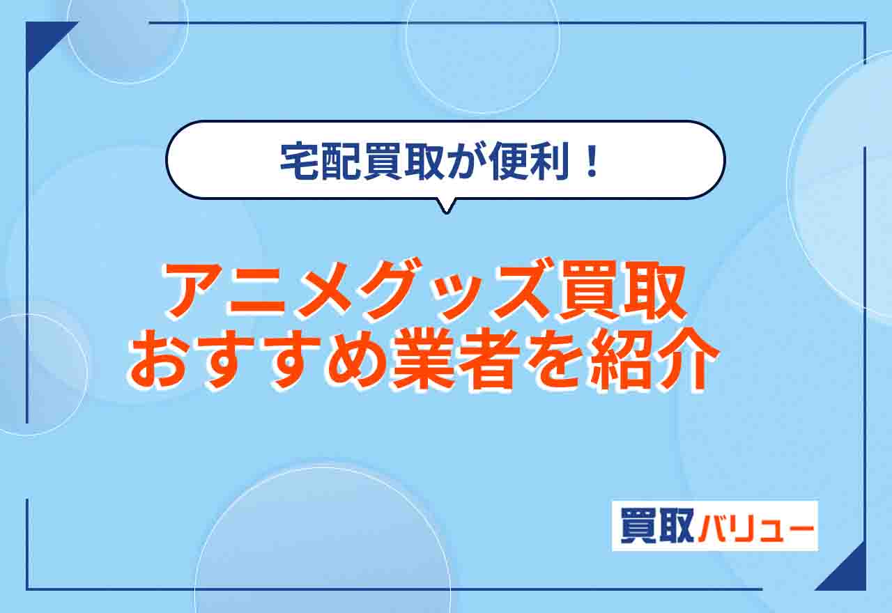 【売るならどこがいい?】アニメグッズ買取おすすめ業者14選【2026年9月最新】持ち込み買取におすすめなのは?