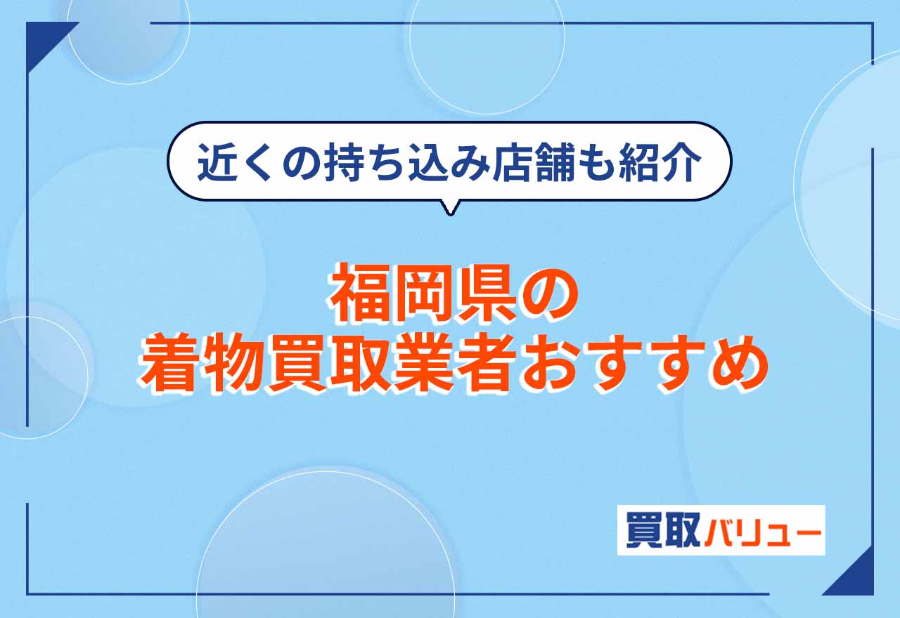 福岡県の着物買取業者おすすめ17選【2026年9月最新】近くの持ち込みも紹介！口コミ評判を見て選ぼう