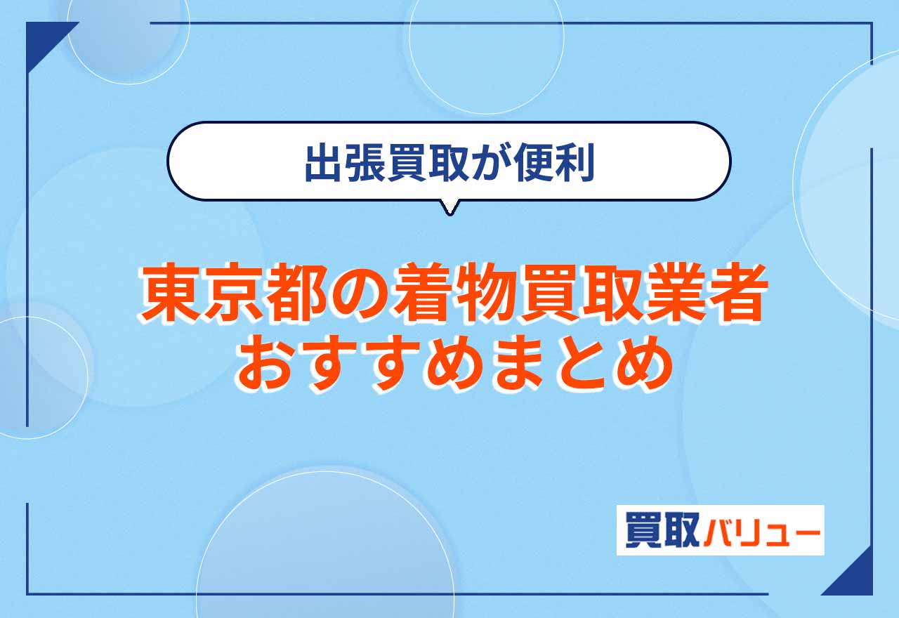 東京都の着物買取業者おすすめ16選【2026年9月最新】近くの店舗に持ち込みするより出張買取が便利