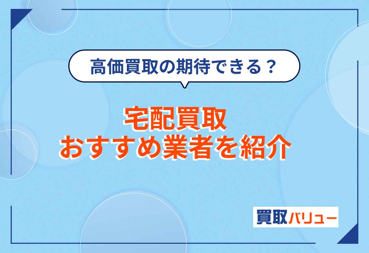 【2026年9月最新】宅配買取おすすめ業者11選!なんでも送るだけで買取してくれる業者は?