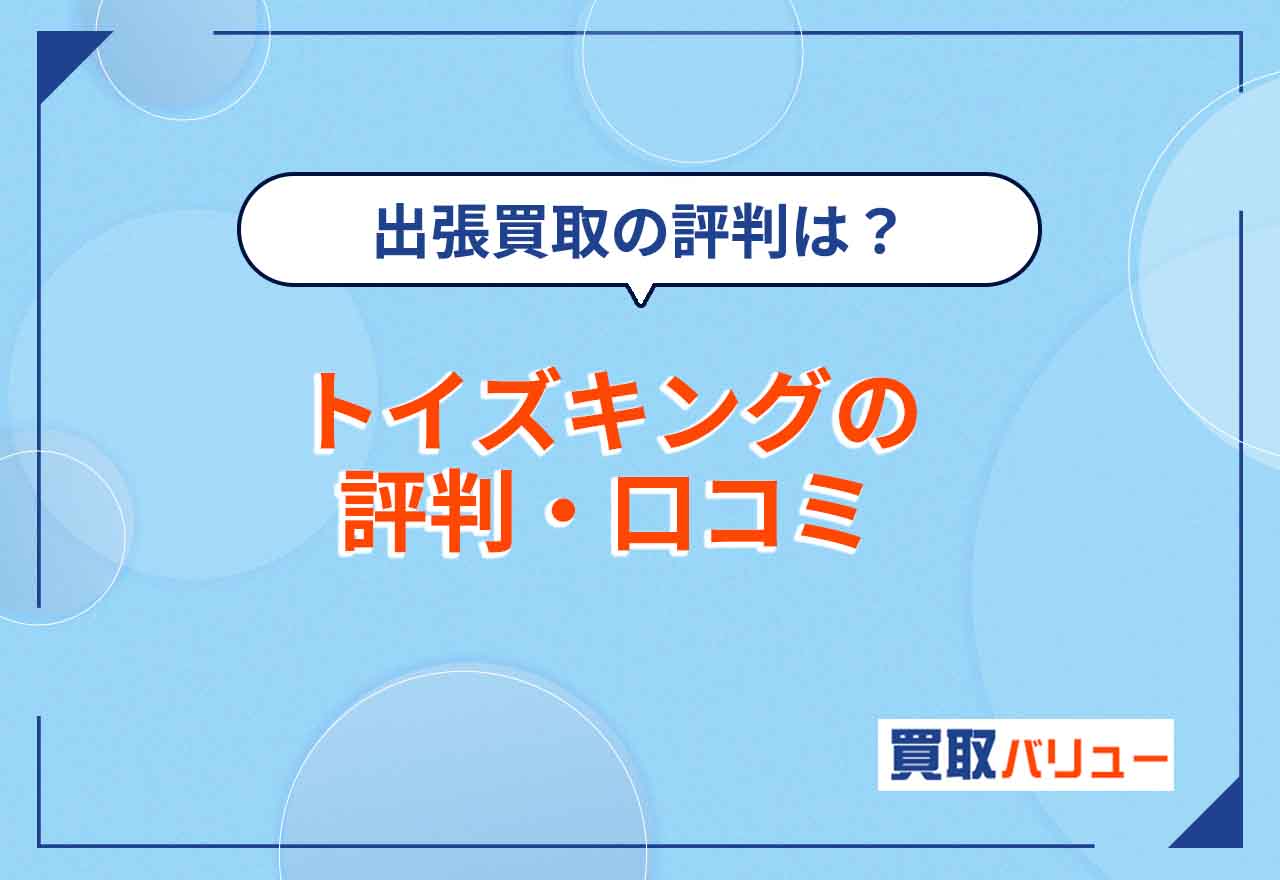 トイズキングの評判・口コミはどう？【2026年10月最新】悪評ばかりのサービスではない！出張買取や名古屋・仙台などの地域別の評判も紹介！