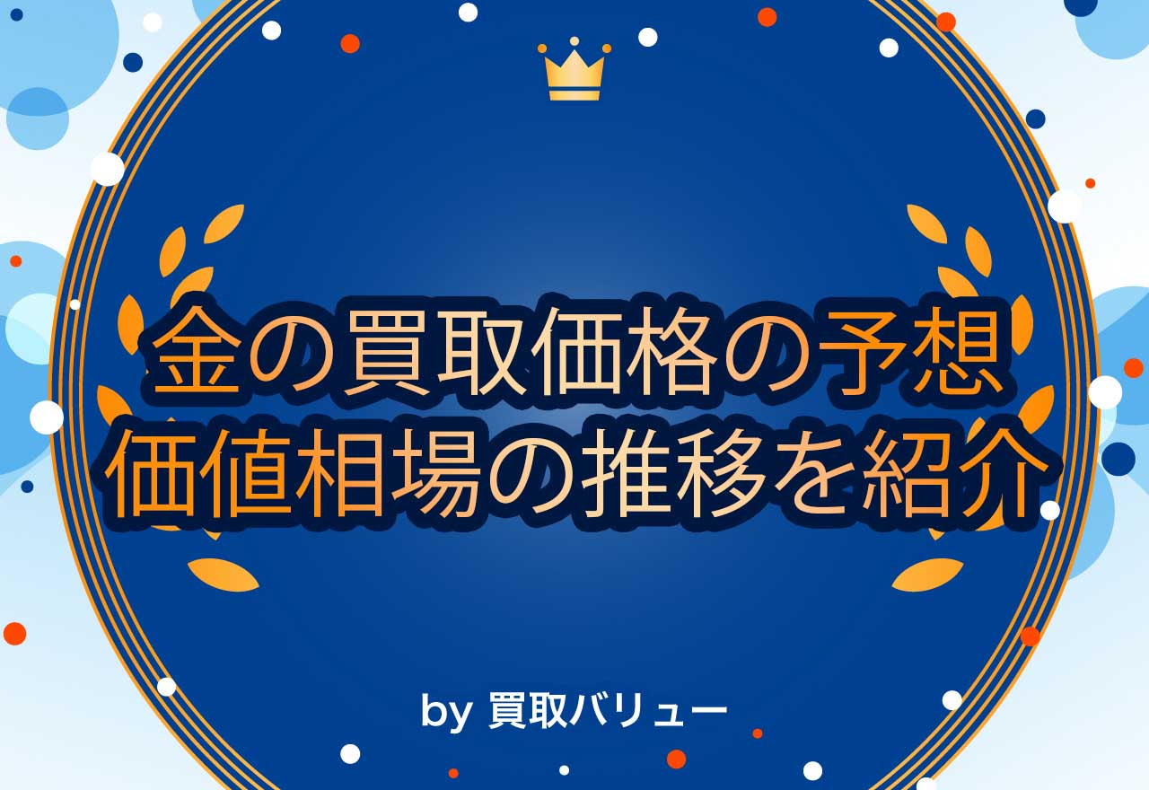 【2025年最新】金の買取価格は上がる?今後の予測や価格相場の推移を紹介!